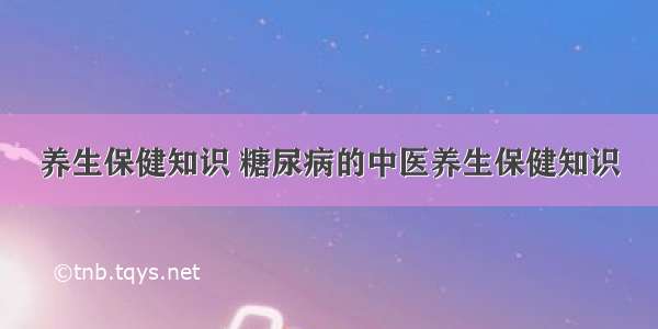 养生保健知识 糖尿病的中医养生保健知识