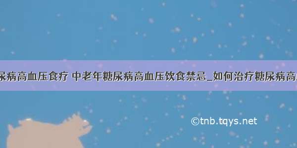 ​糖尿病高血压食疗 中老年糖尿病高血压饮食禁忌_如何治疗糖尿病高血压