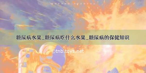 糖尿病水果_糖尿病吃什么水果_糖尿病的保健知识