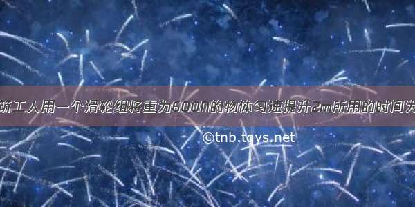 如图所示 建筑工人用一个滑轮组将重为600N的物体匀速提升2m所用的时间为40s 人所用