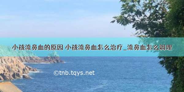 小孩流鼻血的原因 小孩流鼻血怎么治疗_流鼻血怎么调理