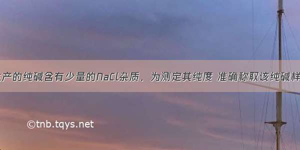 已知某厂生产的纯碱含有少量的NaCl杂质．为测定其纯度 准确称取该纯碱样品11g 置于