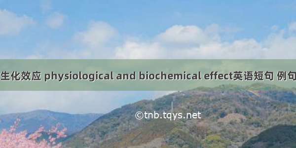 生理生化效应 physiological and biochemical effect英语短句 例句大全