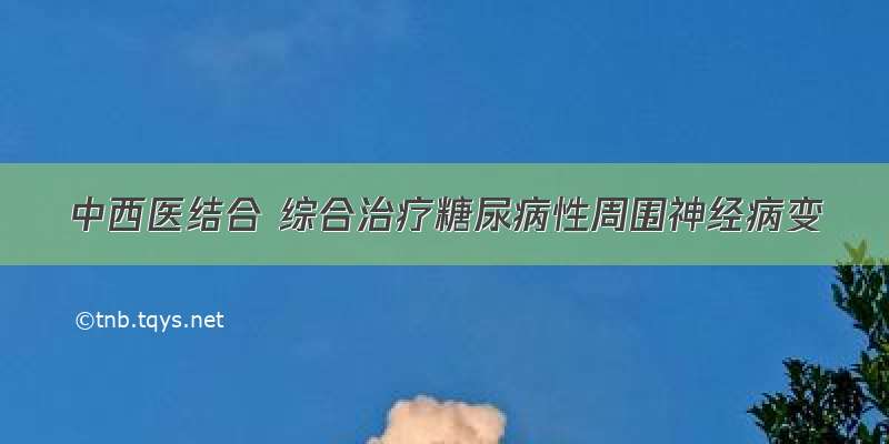 中西医结合 综合治疗糖尿病性周围神经病变