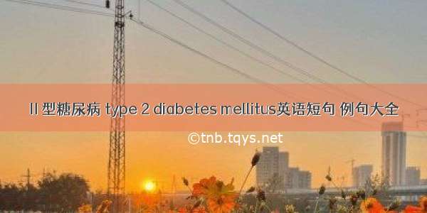 Ⅱ型糖尿病 type 2 diabetes mellitus英语短句 例句大全