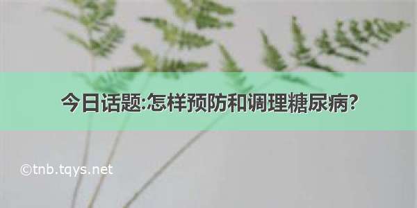 今日话题:怎样预防和调理糖尿病?