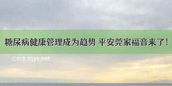 糖尿病健康管理成为趋势 平安莞家福音来了！