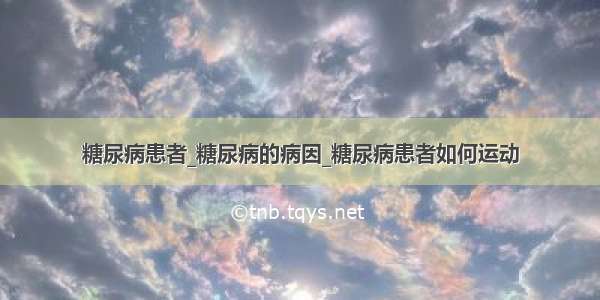 糖尿病患者_糖尿病的病因_糖尿病患者如何运动