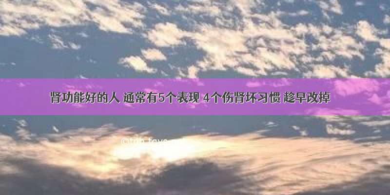 肾功能好的人 通常有5个表现 4个伤肾坏习惯 趁早改掉