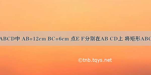 如图 在矩形ABCD中 AB=12cm BC=6cm 点E F分别在AB CD上 将矩形ABCD沿EF折叠 