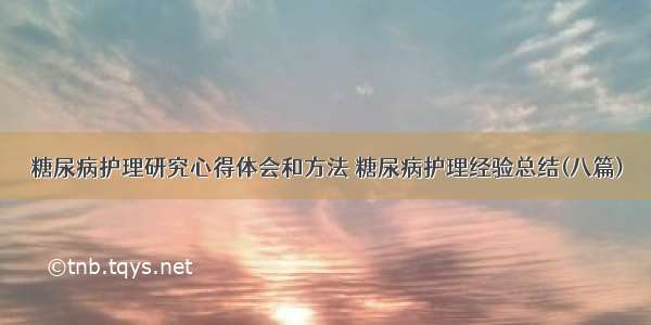 糖尿病护理研究心得体会和方法 糖尿病护理经验总结(八篇)