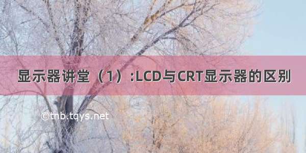 显示器讲堂（1）:LCD与CRT显示器的区别