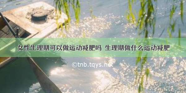 女性生理期可以做运动减肥吗  生理期做什么运动减肥