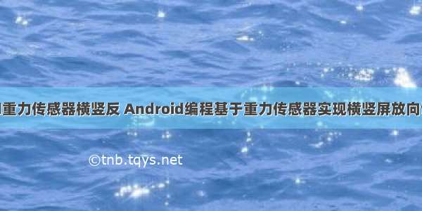 android重力传感器横竖反 Android编程基于重力传感器实现横竖屏放向切换功能