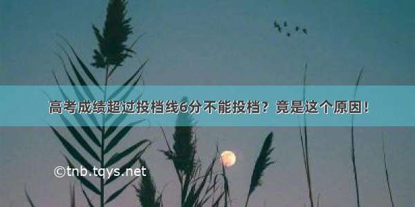 高考成绩超过投档线6分不能投档？竟是这个原因！