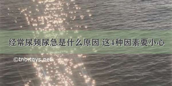 经常尿频尿急是什么原因 这4种因素要小心