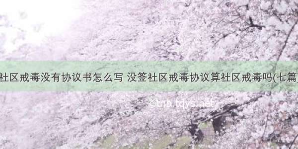 社区戒毒没有协议书怎么写 没签社区戒毒协议算社区戒毒吗(七篇)