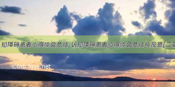 认知障碍患者心得体会总结 认知障碍患者心得体会总结与反思(二篇)