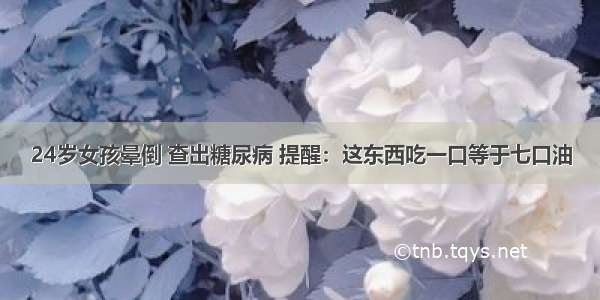 24岁女孩晕倒 查出糖尿病 提醒：这东西吃一口等于七口油