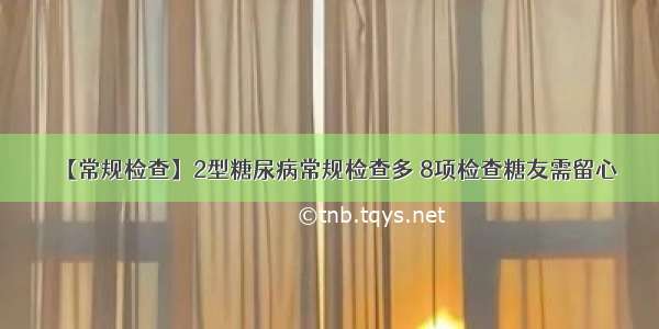 【常规检查】2型糖尿病常规检查多 8项检查糖友需留心