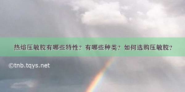 热熔压敏胶有哪些特性？有哪些种类？如何选购压敏胶？