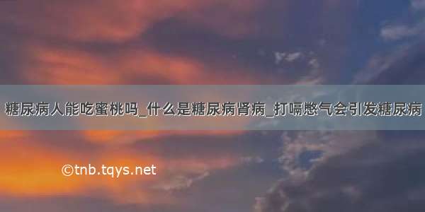 糖尿病人能吃蜜桃吗_什么是糖尿病肾病_打嗝憋气会引发糖尿病