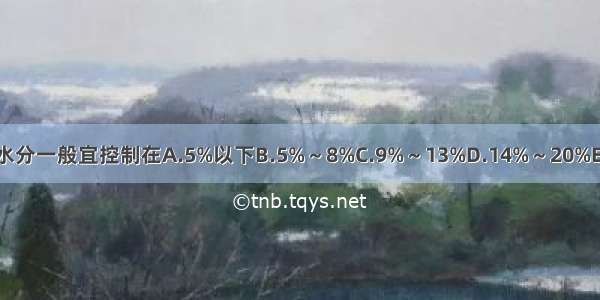 在中药饮片贮藏中 水分一般宜控制在A.5%以下B.5%～8%C.9%～13%D.14%～20%E.21%～25%ABCDE