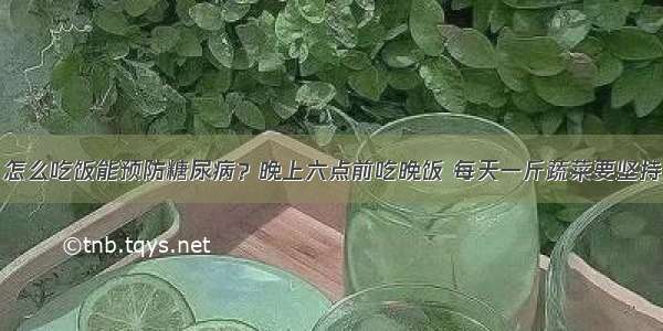 怎么吃饭能预防糖尿病？晚上六点前吃晚饭 每天一斤蔬菜要坚持