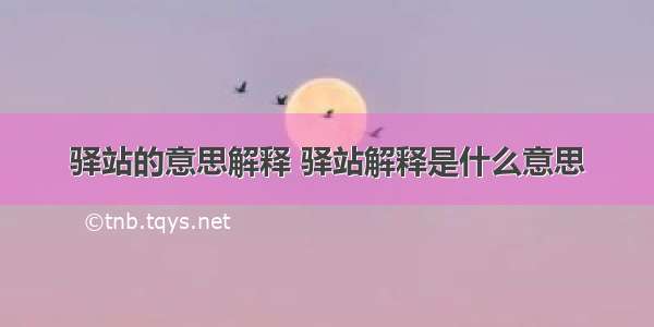 驿站的意思解释 驿站解释是什么意思