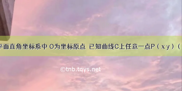 解答题在平面直角坐标系中 O为坐标原点．已知曲线C上任意一点P（x y）（其中x≥0）