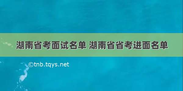 湖南省考面试名单 湖南省省考进面名单