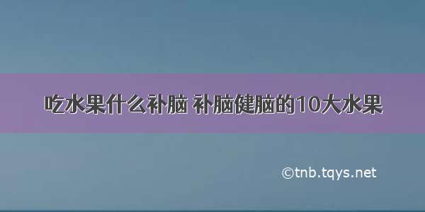 吃水果什么补脑 补脑健脑的10大水果