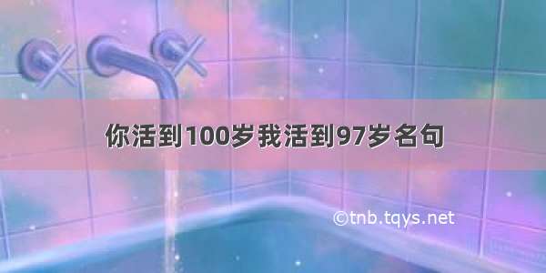 你活到100岁我活到97岁名句