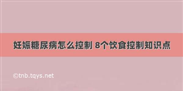 妊娠糖尿病怎么控制 8个饮食控制知识点