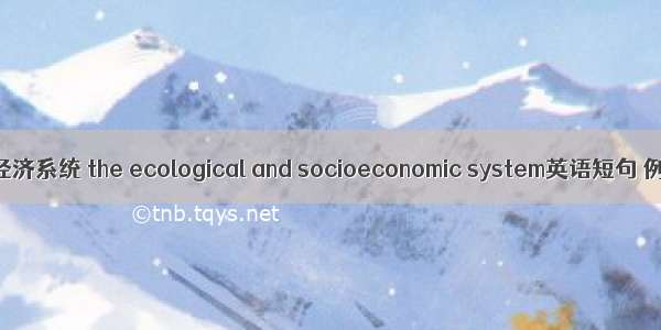 生态社会经济系统 the ecological and socioeconomic system英语短句 例句大全