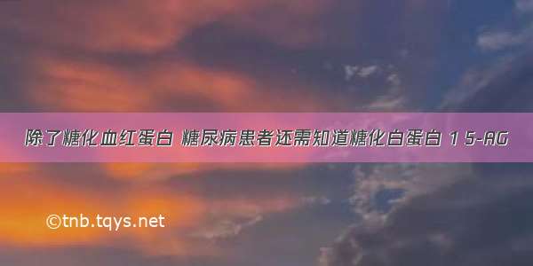 除了糖化血红蛋白 糖尿病患者还需知道糖化白蛋白 1 5-AG