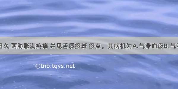 患者肝病日久 两胁胀满疼痛 并见舌质瘀斑 瘀点。其病机为A.气滞血瘀B.气不摄血C.气