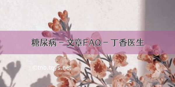 糖尿病 - 文章FAQ - 丁香医生