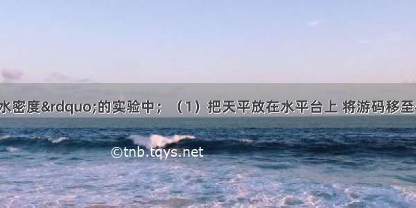 在“测量盐水密度”的实验中；（1）把天平放在水平台上 将游码移至标尺左端的______