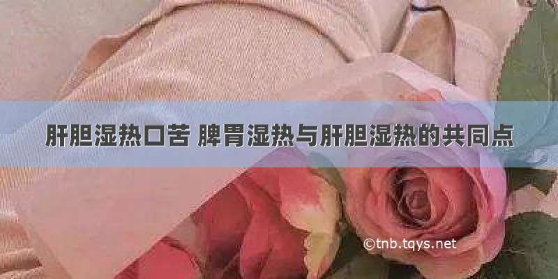 肝胆湿热口苦 脾胃湿热与肝胆湿热的共同点