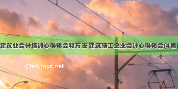 建筑业会计培训心得体会和方法 建筑施工企业会计心得体会(4篇)