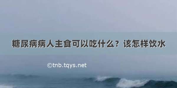 糖尿病病人主食可以吃什么？该怎样饮水