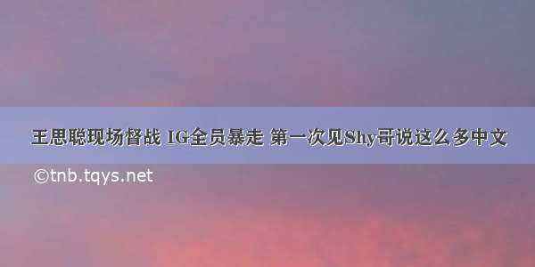 王思聪现场督战 IG全员暴走 第一次见Shy哥说这么多中文