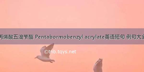 丙烯酸五溴苄酯 Pentabormobenzyl acrylate英语短句 例句大全