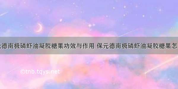 保元德南极磷虾油凝胶糖果功效与作用 保元德南极磷虾油凝胶糖果怎么吃