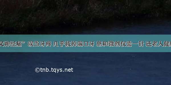 “三叉神经痛”误当牙疼 几乎拔掉满口牙 慈和微创仅需一针 还老人健康生活