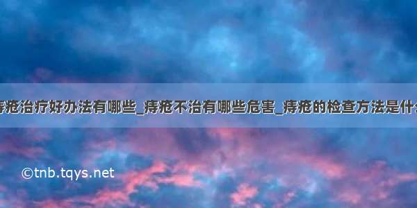 痔疮治疗好办法有哪些_痔疮不治有哪些危害_痔疮的检查方法是什么