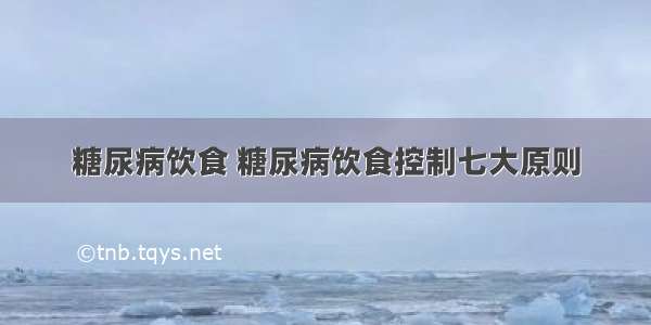 糖尿病饮食 糖尿病饮食控制七大原则