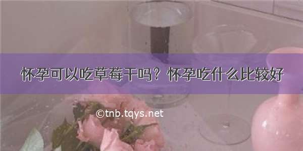 怀孕可以吃草莓干吗？怀孕吃什么比较好