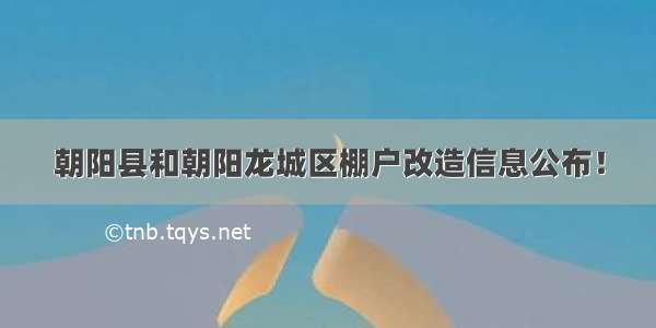 朝阳县和朝阳龙城区棚户改造信息公布！